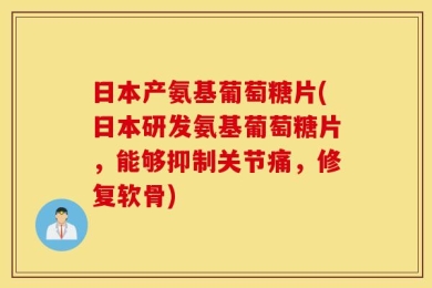日本产氨基葡萄糖片(日本研发氨基葡萄糖片，能够抑制关节痛，修复软骨)