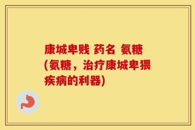 康城卑贱 药名 氨糖(氨糖，治疗康城卑猥疾病的利器)