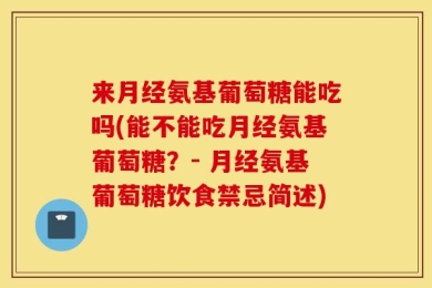 来月经氨基葡萄糖能吃吗(能不能吃月经氨基葡萄糖？- 月经氨基葡萄糖饮食禁忌简述)
