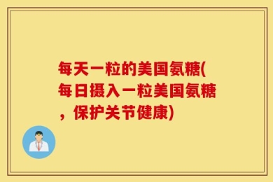 每天一粒的美国氨糖(每日摄入一粒美国氨糖，保护关节健康)