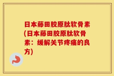 日本藤田胶原肽软骨素(日本藤田胶原肽软骨素：缓解关节疼痛的良方)