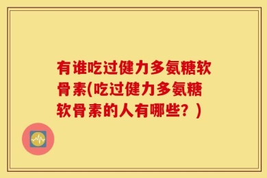 有谁吃过健力多氨糖软骨素(吃过健力多氨糖软骨素的人有哪些？)
