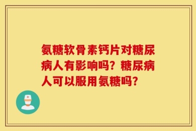氨糖软骨素钙片对糖尿病人有影响吗？糖尿病人可以服用氨糖吗？