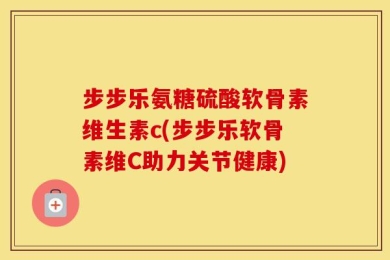 步步乐氨糖硫酸软骨素维生素c(步步乐软骨素维C助力关节健康)