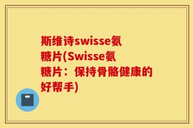 斯维诗swisse氨糖片(Swisse氨糖片：保持骨骼健康的好帮手)