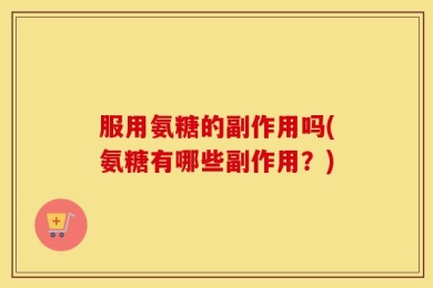 服用氨糖的副作用吗(氨糖有哪些副作用？)