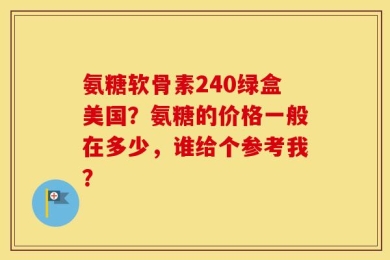 氨糖软骨素240绿盒美国？氨糖的价格一般在多少，谁给个参考我？