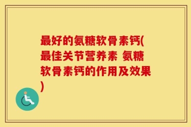 最好的氨糖软骨素钙(最佳关节营养素 氨糖软骨素钙的作用及效果)