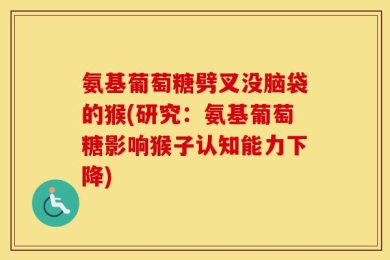 氨基葡萄糖劈叉没脑袋的猴(研究：氨基葡萄糖影响猴子认知能力下降)