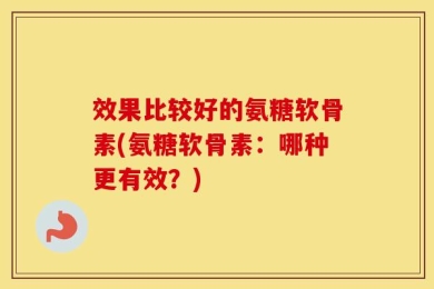 效果比较好的氨糖软骨素(氨糖软骨素：哪种更有效？)
