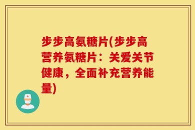 步步高氨糖片(步步高营养氨糖片：关爱关节健康，全面补充营养能量)