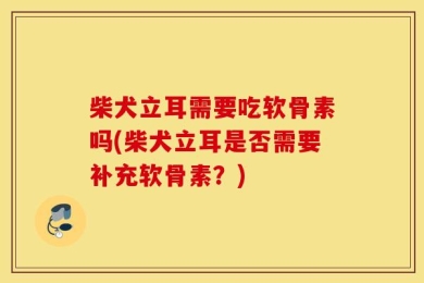 柴犬立耳需要吃软骨素吗(柴犬立耳是否需要补充软骨素？)