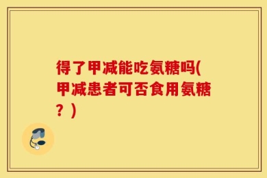 得了甲减能吃氨糖吗(甲减患者可否食用氨糖？)