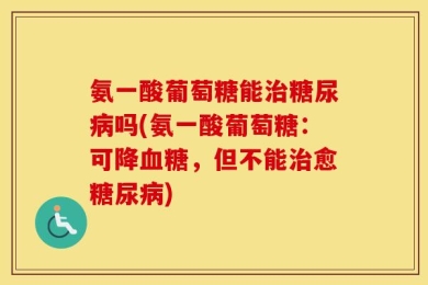 氨一酸葡萄糖能治糖尿病吗(氨一酸葡萄糖：可降血糖，但不能治愈糖尿病)