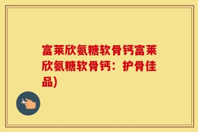 富莱欣氨糖软骨钙富莱欣氨糖软骨钙：护骨佳品)