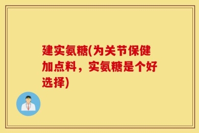 建实氨糖(为关节保健加点料，实氨糖是个好选择)