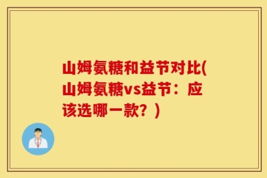 山姆氨糖和益节对比(山姆氨糖vs益节：应该选哪一款？)