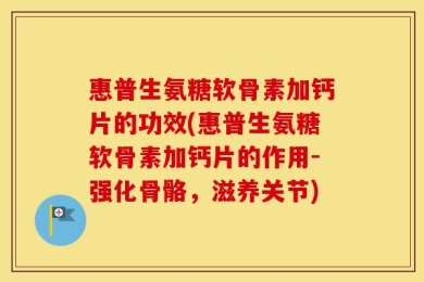 惠普生氨糖软骨素加钙片的功效(惠普生氨糖软骨素加钙片的作用-强化骨骼，滋养关节)