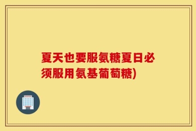 夏天也要服氨糖！夏日必须服用氨基葡萄糖