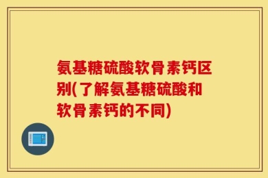 氨基糖硫酸软骨素钙区别(了解氨基糖硫酸和软骨素钙的不同)