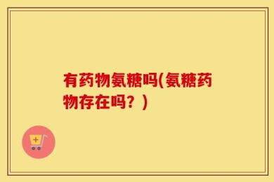 有药物氨糖吗(氨糖药物存在吗？)