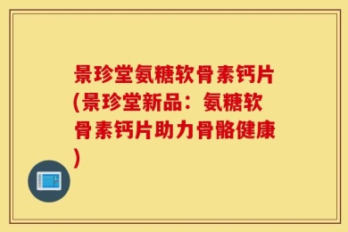 景珍堂氨糖软骨素钙片(景珍堂新品：氨糖软骨素钙片助力骨骼健康)