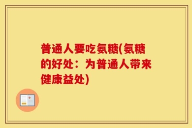 普通人要吃氨糖(氨糖的好处：为普通人带来健康益处)