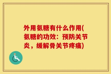外用氨糖有什么作用(氨糖的功效：预防关节炎，缓解骨关节疼痛)