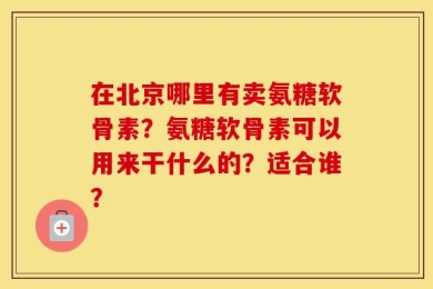 在北京哪里有卖氨糖软骨素？氨糖软骨素可以用来干什么的？适合谁？
