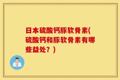 日本硫酸钙豚软骨素(硫酸钙和豚软骨素有哪些益处？)