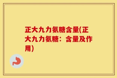 正大九力氨糖含量(正大九力氨糖：含量及作用)
