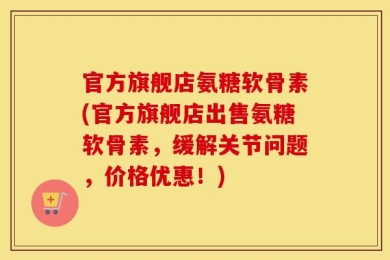 官方旗舰店氨糖软骨素(官方旗舰店出售氨糖软骨素，缓解关节问题，价格优惠！)
