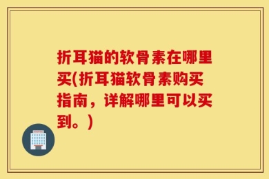 折耳猫的软骨素在哪里买(折耳猫软骨素购买指南，详解哪里可以买到。)