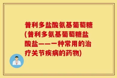 普利多盐酸氨基葡萄糖(普利多氨基葡萄糖盐酸盐——一种常用的治疗关节疾病的药物)
