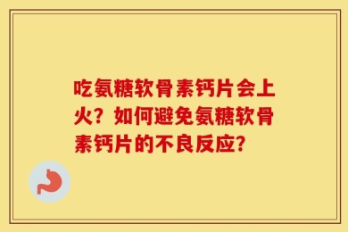 吃氨糖软骨素钙片会上火？如何避免氨糖软骨素钙片的不良反应？