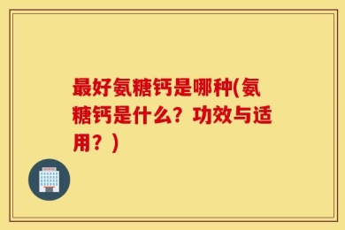 最好氨糖钙是哪种(氨糖钙是什么？功效与适用？)