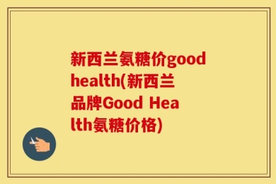 新西兰氨糖价goodhealth(新西兰品牌Good Health氨糖价格)