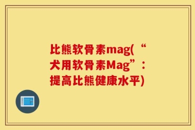 比熊软骨素mag(“犬用软骨素Mag”：提高比熊健康水平)