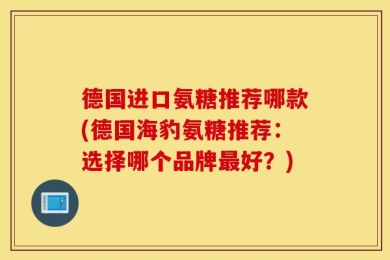 德国进口氨糖推荐哪款(德国海豹氨糖推荐：选择哪个品牌最好？)