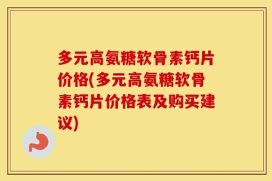 多元高氨糖软骨素钙片价格(多元高氨糖软骨素钙片价格表及购买建议)