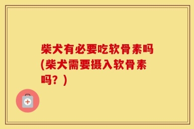 柴犬有必要吃软骨素吗(柴犬需要摄入软骨素吗？)