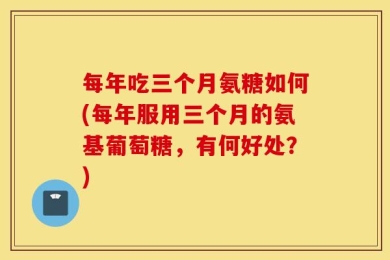 每年吃三个月氨糖如何(每年服用三个月的氨基葡萄糖，有何好处？)