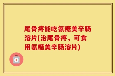 尾骨疼能吃氨糖美辛肠溶片(治尾骨疼，可食用氨糖美辛肠溶片)
