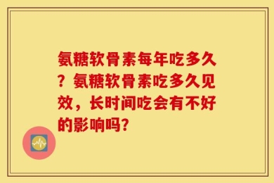 氨糖软骨素每年吃多久？氨糖软骨素吃多久见效，长时间吃会有不好的影响吗？