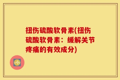 扭伤硫酸软骨素(扭伤硫酸软骨素：缓解关节疼痛的有效成分)