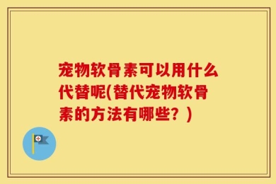 宠物软骨素可以用什么代替呢(替代宠物软骨素的方法有哪些？)