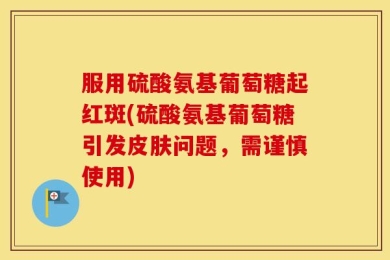 服用硫酸氨基葡萄糖起红斑(硫酸氨基葡萄糖引发皮肤问题，需谨慎使用)