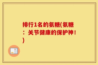 排行1名的氨糖(氨糖：关节健康的保护神！)