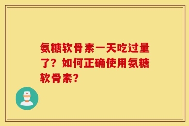 氨糖软骨素一天吃过量了？如何正确使用氨糖软骨素？