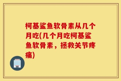 柯基鲨鱼软骨素从几个月吃(几个月吃柯基鲨鱼软骨素，拯救关节疼痛)